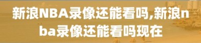 新浪NBA录像还能看吗,新浪nba录像还能看吗现在