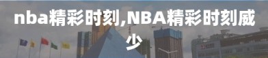 nba精彩时刻,NBA精彩时刻威少