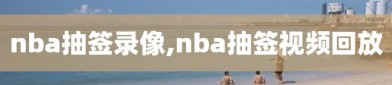 nba抽签录像,nba抽签视频回放