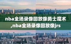 nba全场录像回放像勇士魔术,nba全场录像回放像jrs