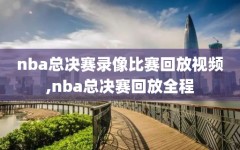 nba总决赛录像比赛回放视频,nba总决赛回放全程