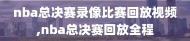 nba总决赛录像比赛回放视频,nba总决赛回放全程