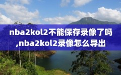 nba2kol2不能保存录像了吗,nba2kol2录像怎么导出