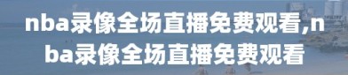 nba录像全场直播免费观看,nba录像全场直播免费观看