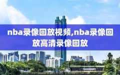 nba录像回放视频,nba录像回放高清录像回放