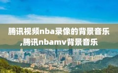 腾讯视频nba录像的背景音乐,腾讯nbamv背景音乐