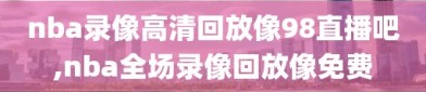 nba录像高清回放像98直播吧,nba全场录像回放像免费