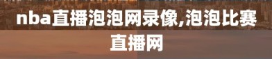 nba直播泡泡网录像,泡泡比赛直播网