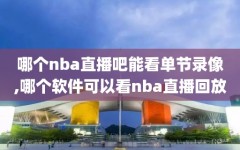 哪个nba直播吧能看单节录像,哪个软件可以看nba直播回放