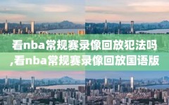 看nba常规赛录像回放犯法吗,看nba常规赛录像回放国语版