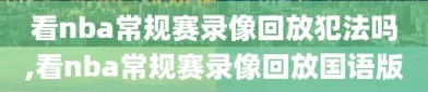 看nba常规赛录像回放犯法吗,看nba常规赛录像回放国语版