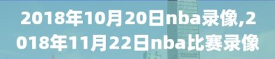 2018年10月20日nba录像,2018年11月22日nba比赛录像