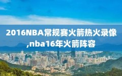 2016NBA常规赛火箭热火录像,nba16年火箭阵容