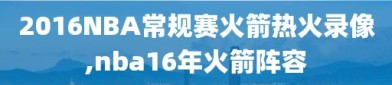 2016NBA常规赛火箭热火录像,nba16年火箭阵容