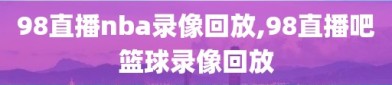 98直播nba录像回放,98直播吧篮球录像回放