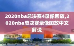 2020nba总决赛4录像回放,2020nba总决赛录像回放中文解说