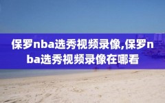 保罗nba选秀视频录像,保罗nba选秀视频录像在哪看