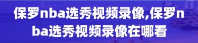 保罗nba选秀视频录像,保罗nba选秀视频录像在哪看