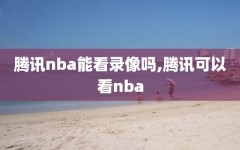 腾讯nba能看录像吗,腾讯可以看nba