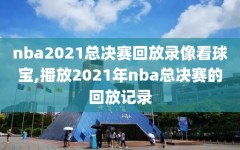 nba2021总决赛回放录像看球宝,播放2021年nba总决赛的回放记录