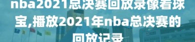 nba2021总决赛回放录像看球宝,播放2021年nba总决赛的回放记录