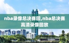 nba录像总决赛回,nba总决赛高清录像回放