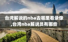 台湾解说的nba去哪里看录像,台湾nba解说员有哪些