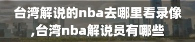 台湾解说的nba去哪里看录像,台湾nba解说员有哪些