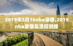 2019年5月16nba录像,2019nba录像高清回放像