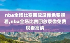 nba全场比赛回放录像免费观看,nba全场比赛回放录像免费观看高清