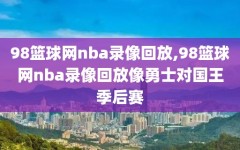 98篮球网nba录像回放,98篮球网nba录像回放像勇士对国王季后赛