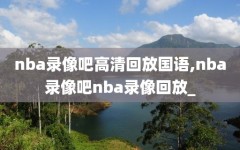 nba录像吧高清回放国语,nba录像吧nba录像回放_