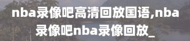 nba录像吧高清回放国语,nba录像吧nba录像回放_