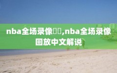 nba全场录像雜錦,nba全场录像回放中文解说