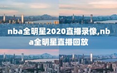 nba全明星2020直播录像,nba全明星直播回放