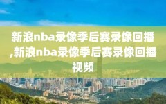 新浪nba录像季后赛录像回播,新浪nba录像季后赛录像回播视频