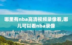 哪里有nba高清视频录像看,哪儿可以看nba录像