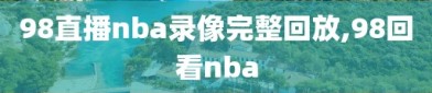 98直播nba录像完整回放,98回看nba