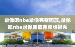 录像吧nba录像完整回放,录像吧nba录像回放完整版视频