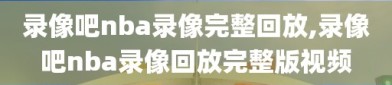 录像吧nba录像完整回放,录像吧nba录像回放完整版视频