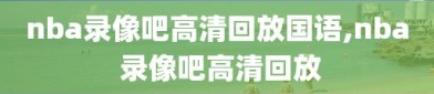 nba录像吧高清回放国语,nba 录像吧高清回放