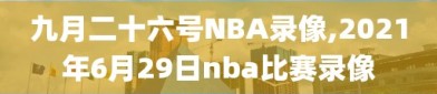 九月二十六号NBA录像,2021年6月29日nba比赛录像