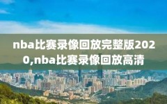 nba比赛录像回放完整版2020,nba比赛录像回放高清