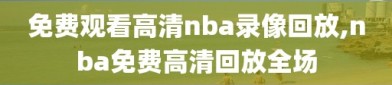 免费观看高清nba录像回放,nba免费高清回放全场