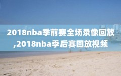 2018nba季前赛全场录像回放,2018nba季后赛回放视频