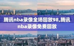 腾讯nba录像全场回放98,腾讯nba录像免费回放