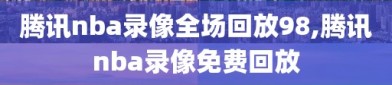 腾讯nba录像全场回放98,腾讯nba录像免费回放