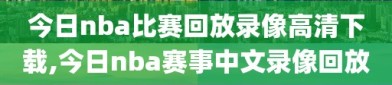 今日nba比赛回放录像高清下载,今日nba赛事中文录像回放