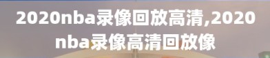 2020nba录像回放高清,2020nba录像高清回放像