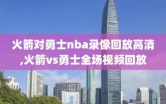 火箭对勇士nba录像回放高清,火箭vs勇士全场视频回放